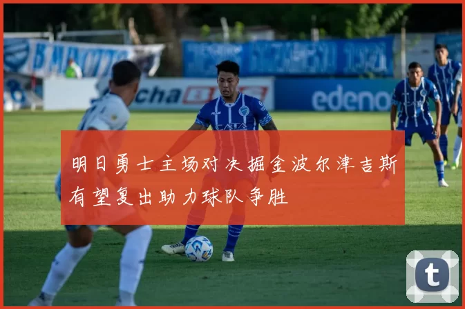 明日勇士主场对决掘金波尔津吉斯有望复出助力球队争胜
