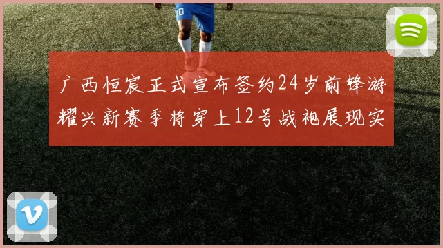 广西恒宸正式宣布签约24岁前锋游耀兴新赛季将穿上12号战袍展现实力