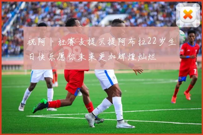 祝阿卜杜赛麦提买提阿布拉22岁生日快乐愿你未来更加辉煌灿烂