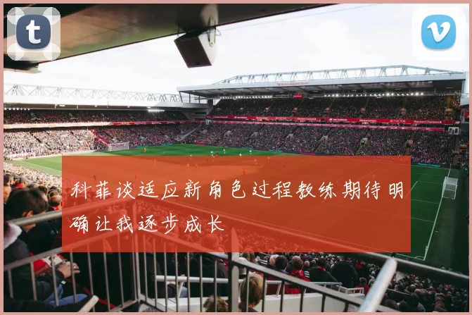 科菲谈适应新角色过程教练期待明确让我逐步成长