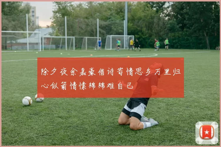 除夕夜余嘉豪借诗寄情思乡万里归心似箭情愫绵绵难自已