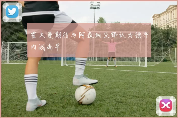 霍夫曼期待与阿森纳交锋认为德甲内战尚早