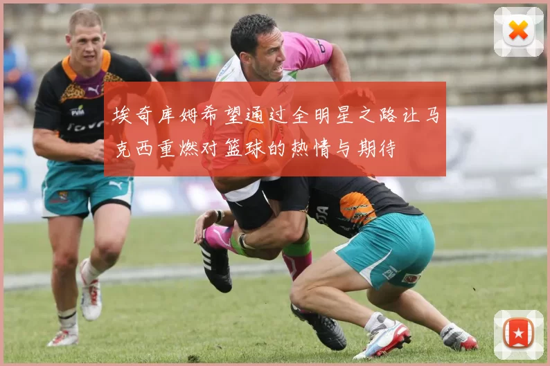 埃奇库姆希望通过全明星之路让马克西重燃对篮球的热情与期待