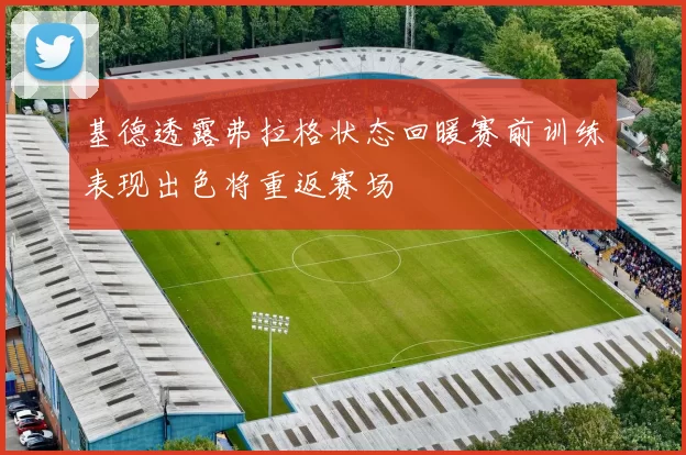 基德透露弗拉格状态回暖赛前训练表现出色将重返赛场