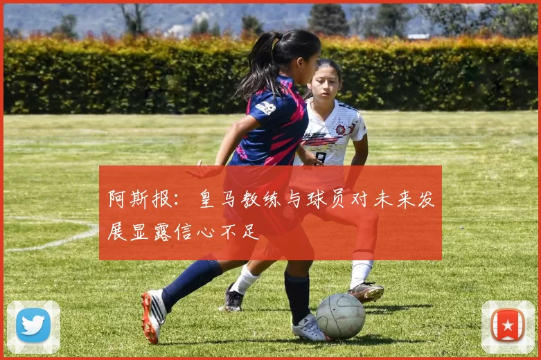 阿斯报：皇马教练与球员对未来发展显露信心不足