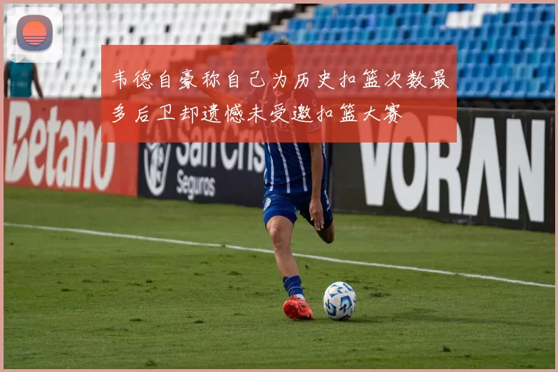 韦德自豪称自己为历史扣篮次数最多后卫却遗憾未受邀扣篮大赛