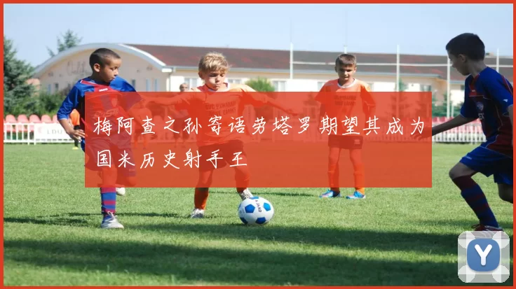 梅阿查之孙寄语劳塔罗期望其成为国米历史射手王