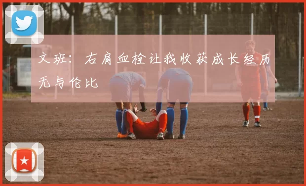 文班：右肩血栓让我收获成长经历无与伦比