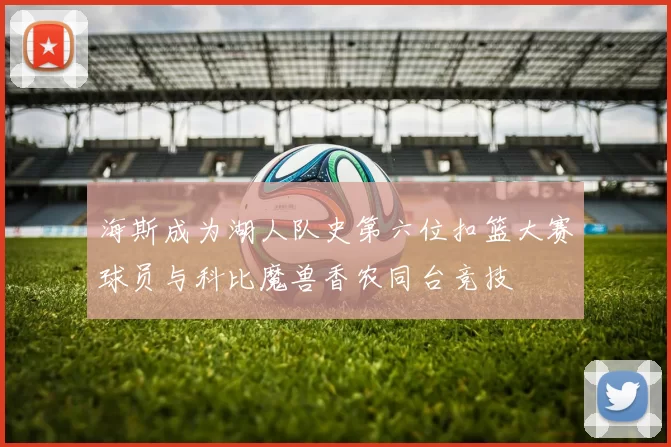 海斯成为湖人队史第六位扣篮大赛球员与科比魔兽香农同台竞技