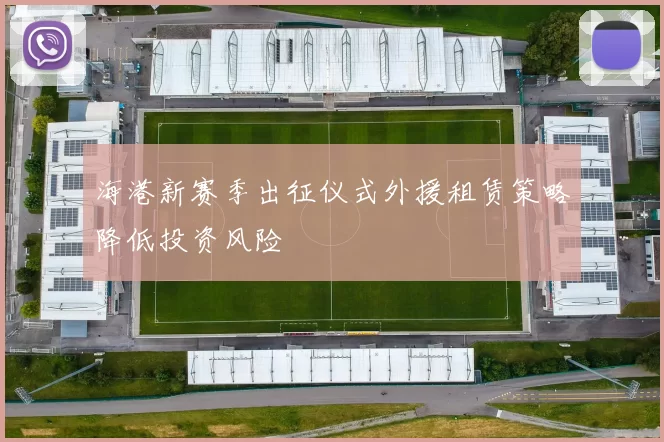 海港新赛季出征仪式外援租赁策略降低投资风险