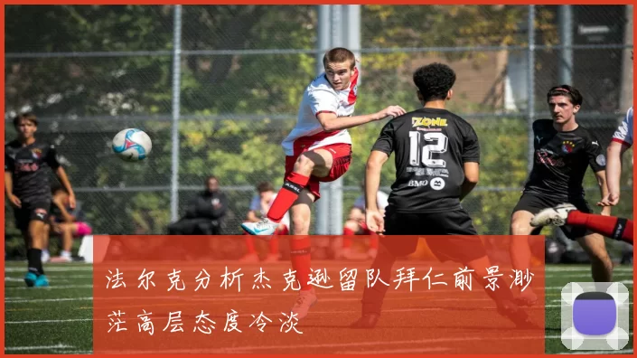 法尔克分析杰克逊留队拜仁前景渺茫高层态度冷淡