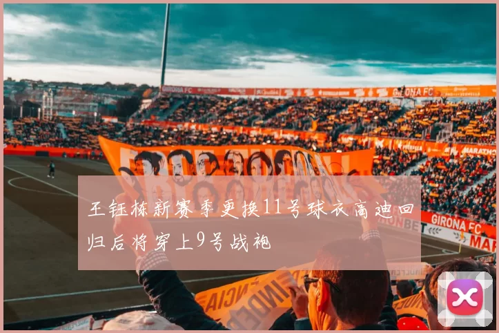 王钰栋新赛季更换11号球衣高迪回归后将穿上9号战袍