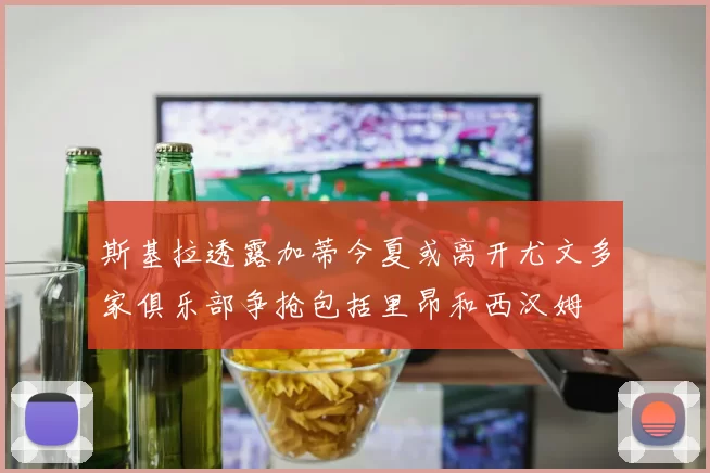 斯基拉透露加蒂今夏或离开尤文多家俱乐部争抢包括里昂和西汉姆