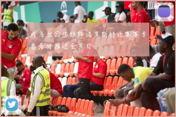 内马尔因伤缺阵诺罗斯特比赛赛季首秀将推迟至另日