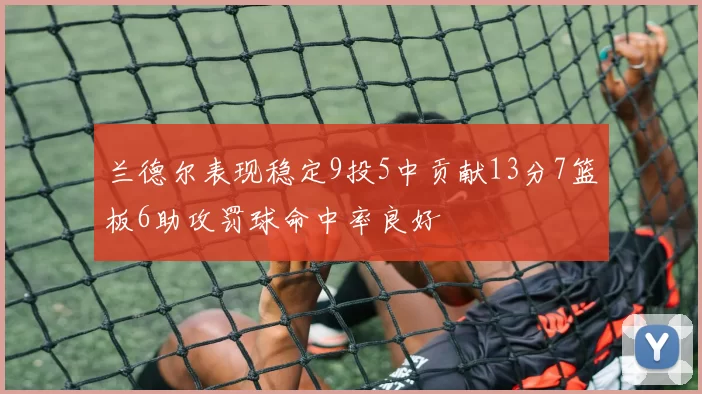 兰德尔表现稳定9投5中贡献13分7篮板6助攻罚球命中率良好