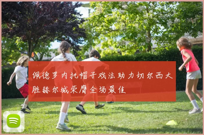 佩德罗内托帽子戏法助力切尔西大胜赫尔城荣膺全场最佳