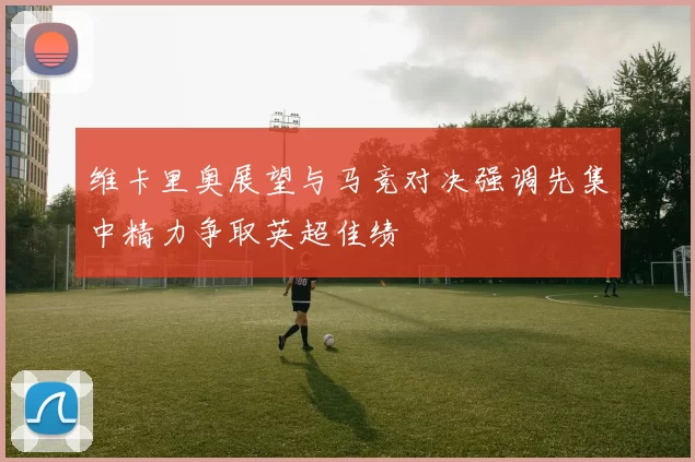 维卡里奥展望与马竞对决强调先集中精力争取英超佳绩
