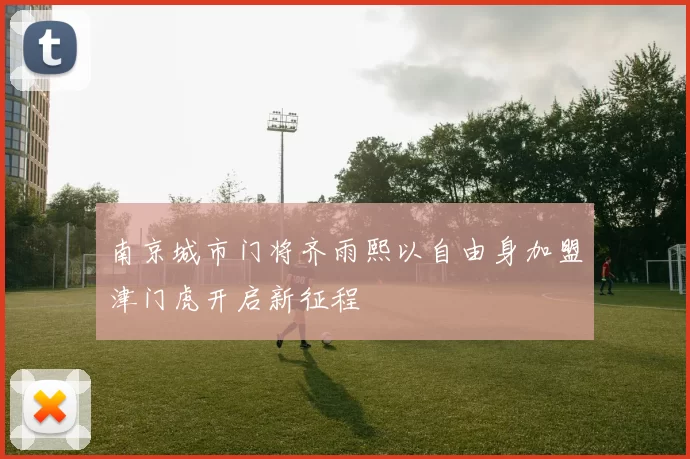 南京城市门将齐雨熙以自由身加盟津门虎开启新征程