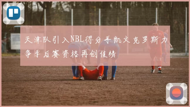 天津队引入NBL得分手凯文克罗斯力争季后赛资格再创佳绩