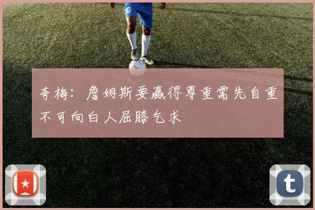夸梅：詹姆斯要赢得尊重需先自重不可向白人屈膝乞求