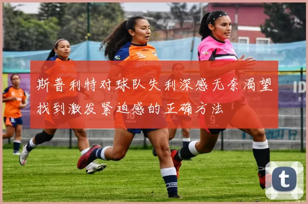 斯普利特对球队失利深感无奈渴望找到激发紧迫感的正确方法