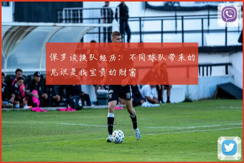 保罗谈换队经历：不同球队带来的见识是我宝贵的财富