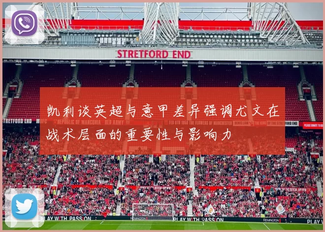 凯利谈英超与意甲差异强调尤文在战术层面的重要性与影响力
