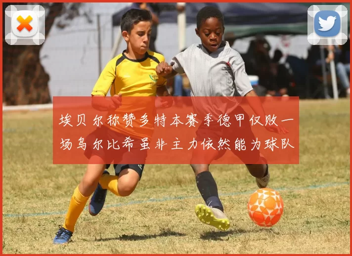埃贝尔称赞多特本赛季德甲仅败一场乌尔比希虽非主力依然能为球队贡献力量