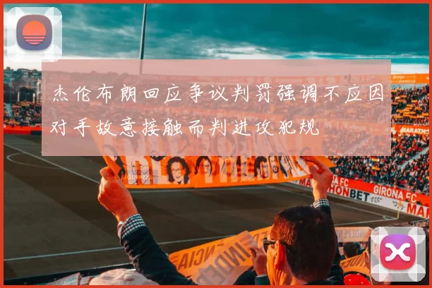 杰伦布朗回应争议判罚强调不应因对手故意接触而判进攻犯规