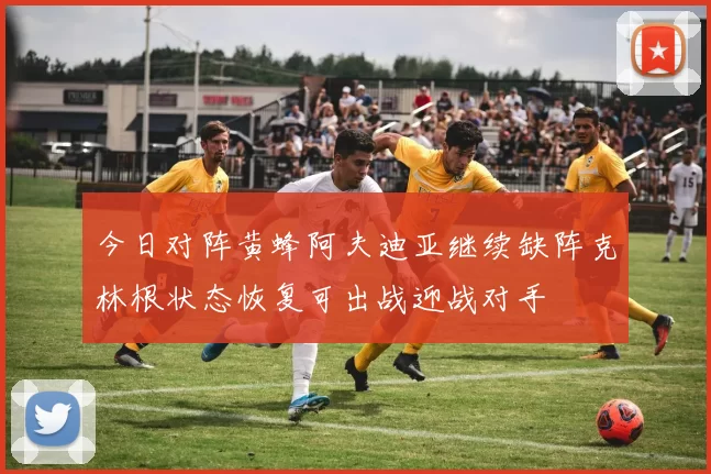 今日对阵黄蜂阿夫迪亚继续缺阵克林根状态恢复可出战迎战对手