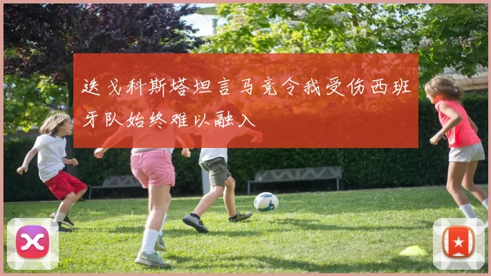 迭戈科斯塔坦言马竞令我受伤西班牙队始终难以融入