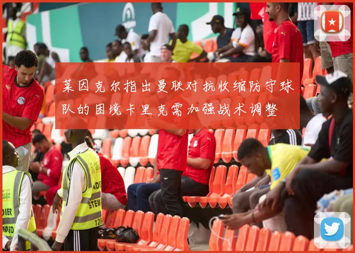 莱因克尔指出曼联对抗收缩防守球队的困境卡里克需加强战术调整