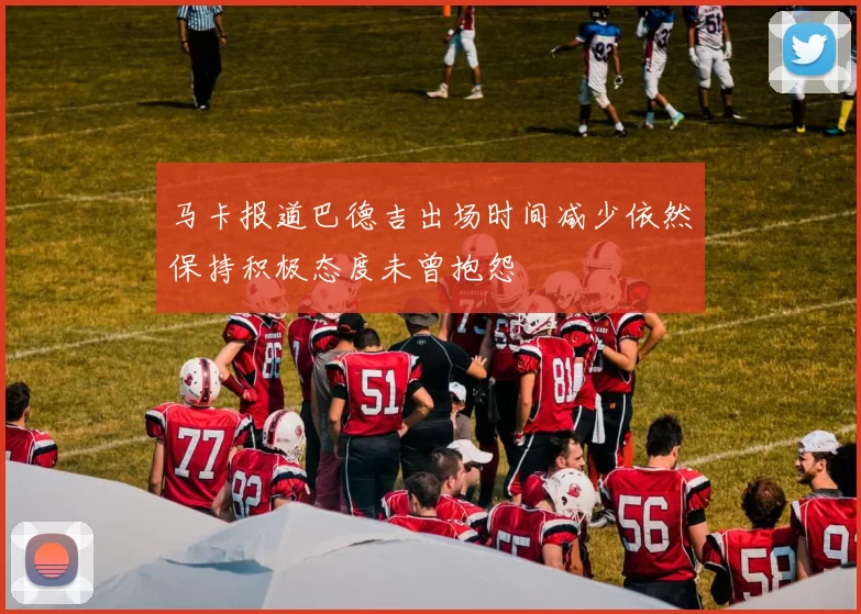 马卡报道巴德吉出场时间减少依然保持积极态度未曾抱怨