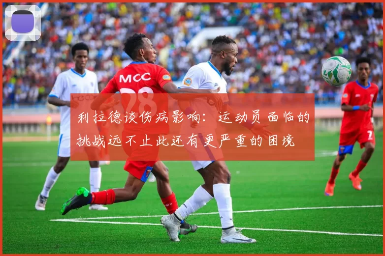利拉德谈伤病影响：运动员面临的挑战远不止此还有更严重的困境