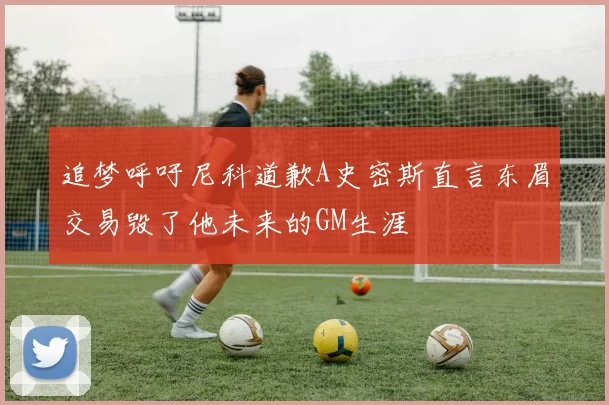 追梦呼吁尼科道歉A史密斯直言东眉交易毁了他未来的GM生涯