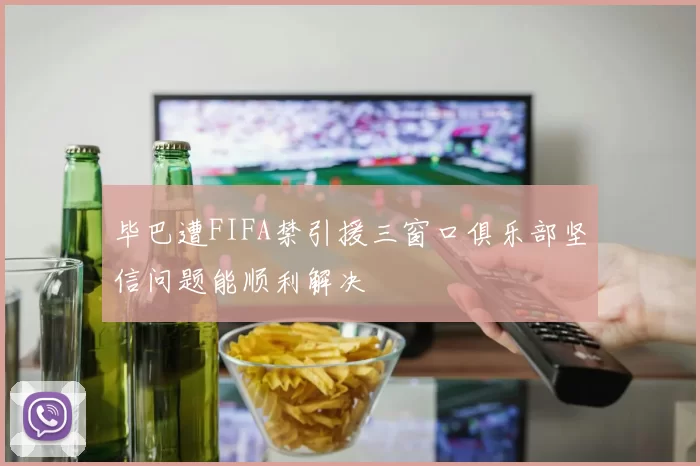 毕巴遭FIFA禁引援三窗口俱乐部坚信问题能顺利解决