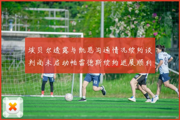 埃贝尔透露与凯恩沟通情况续约谈判尚未启动帕雷德斯续约进展顺利