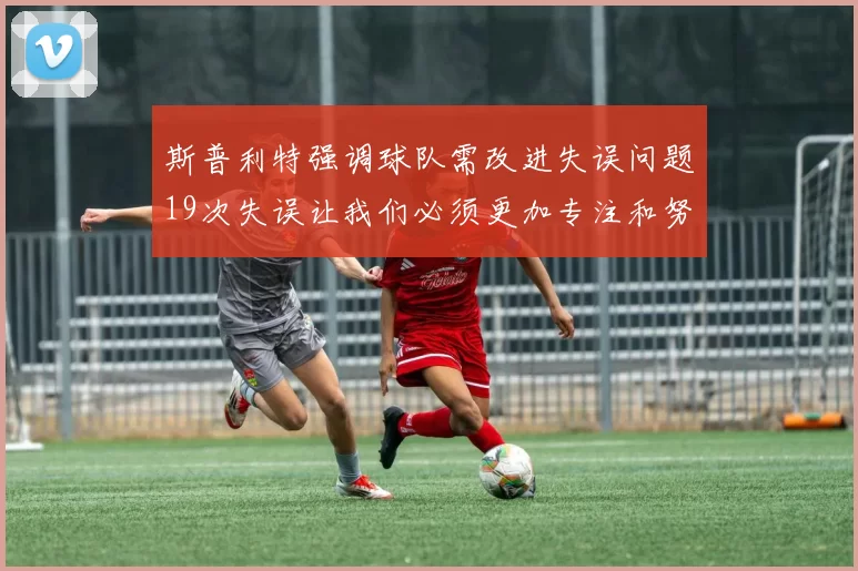 斯普利特强调球队需改进失误问题19次失误让我们必须更加专注和努力