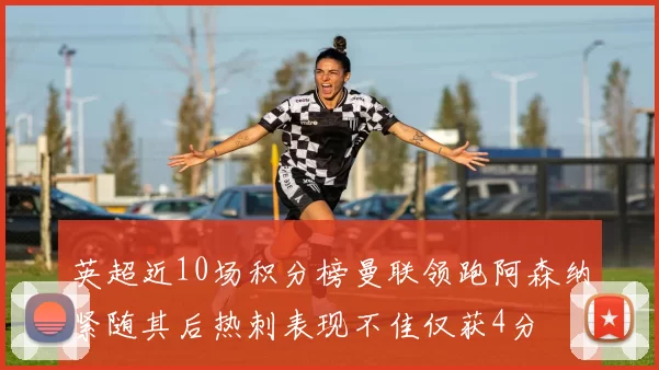 英超近10场积分榜曼联领跑阿森纳紧随其后热刺表现不佳仅获4分
