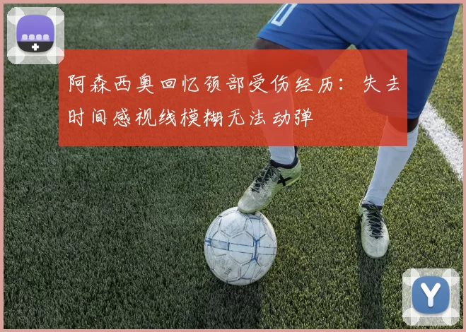阿森西奥回忆颈部受伤经历：失去时间感视线模糊无法动弹